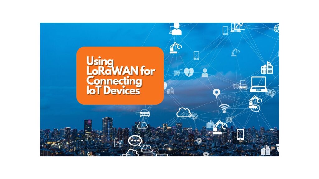 Using LoRaWAN for Connecting IoT Devices